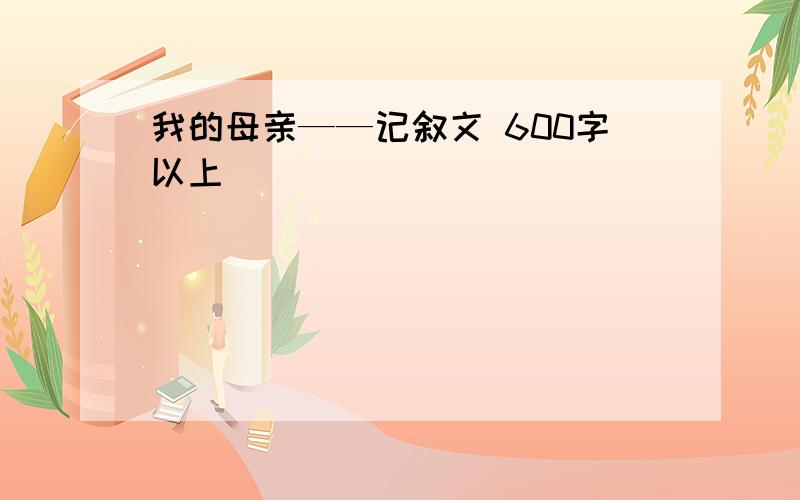 我的母亲——记叙文 600字以上