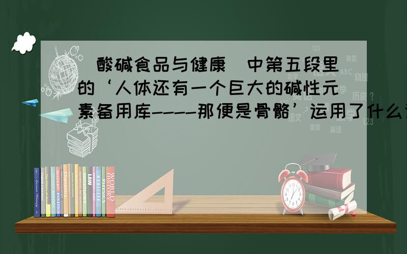 [酸碱食品与健康]中第五段里的‘人体还有一个巨大的碱性元素备用库----那便是骨骼’运用了什么说明方法.有何作用.