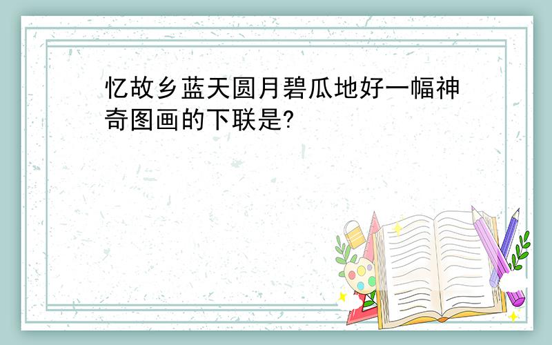 忆故乡蓝天圆月碧瓜地好一幅神奇图画的下联是?