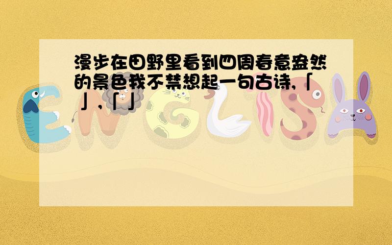 漫步在田野里看到四周春意盎然的景色我不禁想起一句古诗,「 」,「 」