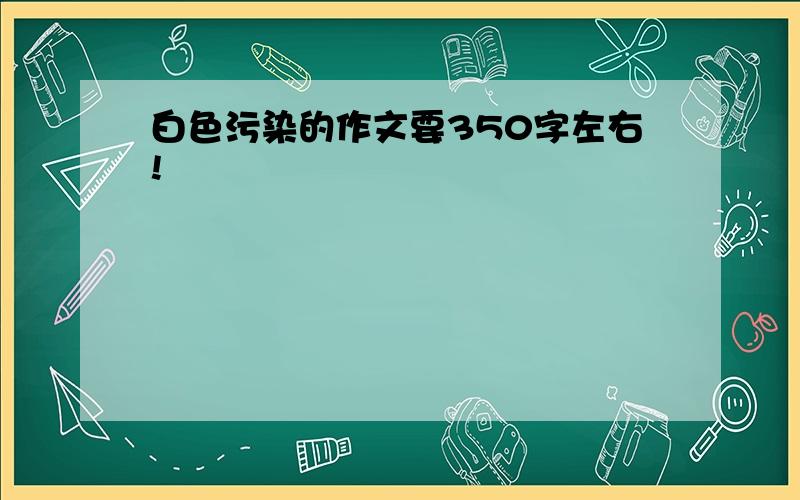 白色污染的作文要350字左右!