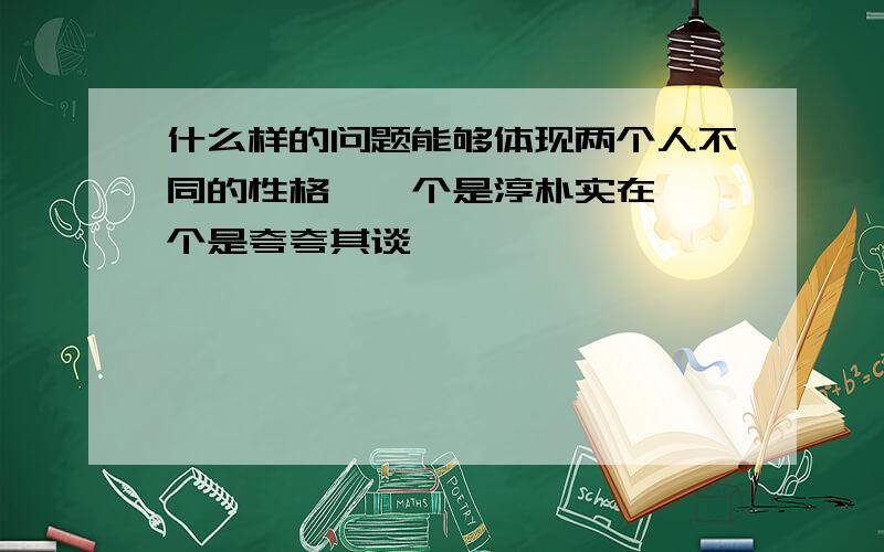 什么样的问题能够体现两个人不同的性格,一个是淳朴实在,一个是夸夸其谈,