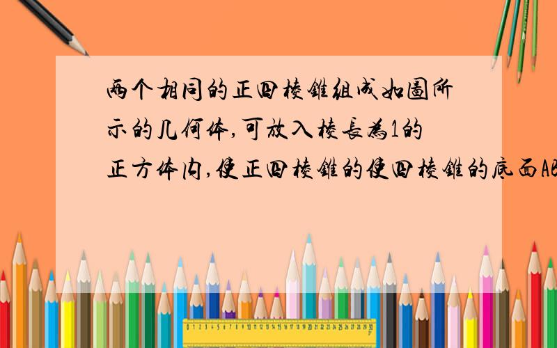 两个相同的正四棱锥组成如图所示的几何体,可放入棱长为1的正方体内,使正四棱锥的使四棱锥的底面ABCD与正方体的某一平面平行,且各顶点均在正方体面上(不在棱上）,则这样的几何体体积的