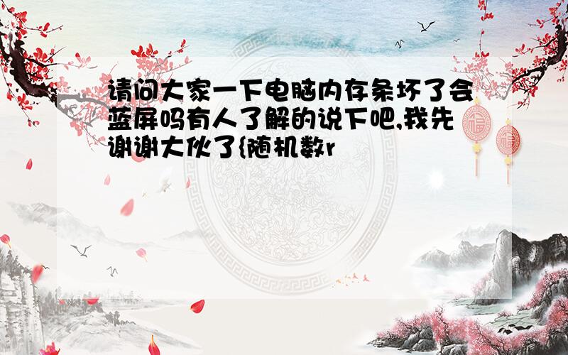 请问大家一下电脑内存条坏了会蓝屏吗有人了解的说下吧,我先谢谢大伙了{随机数r