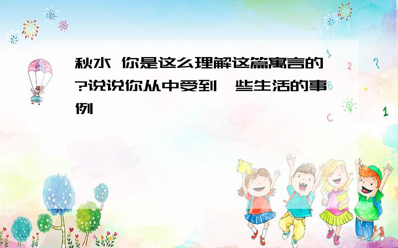 秋水 你是这么理解这篇寓言的?说说你从中受到一些生活的事例