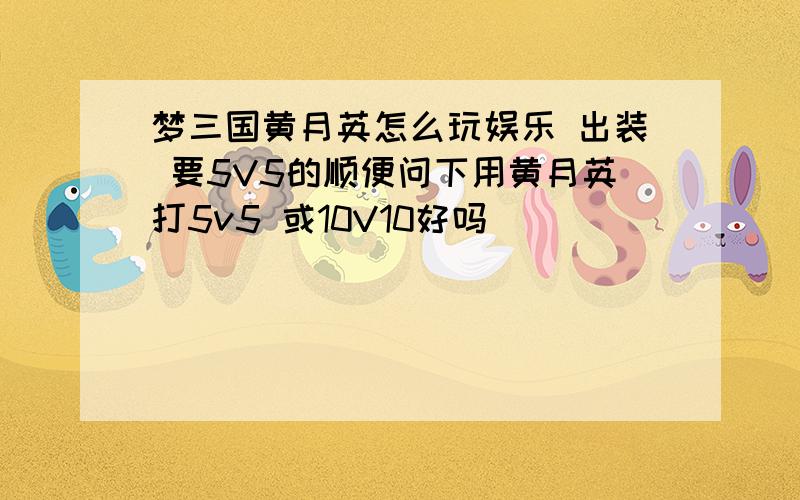 梦三国黄月英怎么玩娱乐 出装 要5V5的顺便问下用黄月英打5v5 或10V10好吗