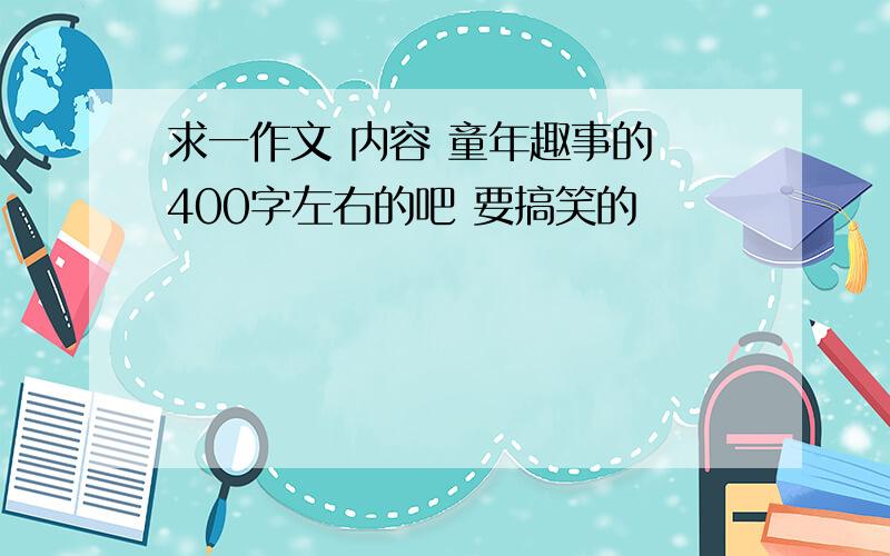 求一作文 内容 童年趣事的 400字左右的吧 要搞笑的