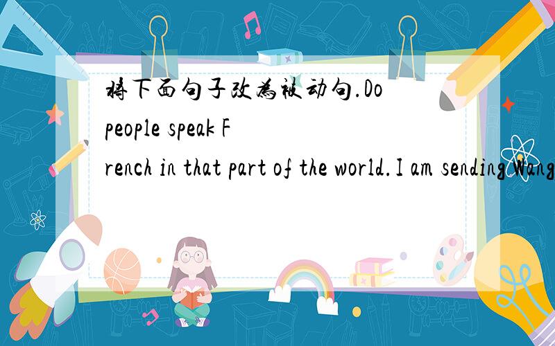 将下面句子改为被动句.Do people speak French in that part of the world.I am sending Wang abroad on a fact-finding trip.The twin brothers haven’t cleaned their bedroom since last week.It's time someone told the spoiled child what was wrong.