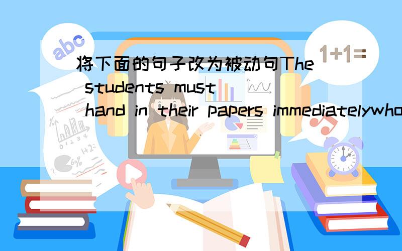 将下面的句子改为被动句The students must hand in their papers immediatelywho will look after the child?do they take good care of the sick?we should make good use of every minutethey sent for the doctor right after the accidentthey had never