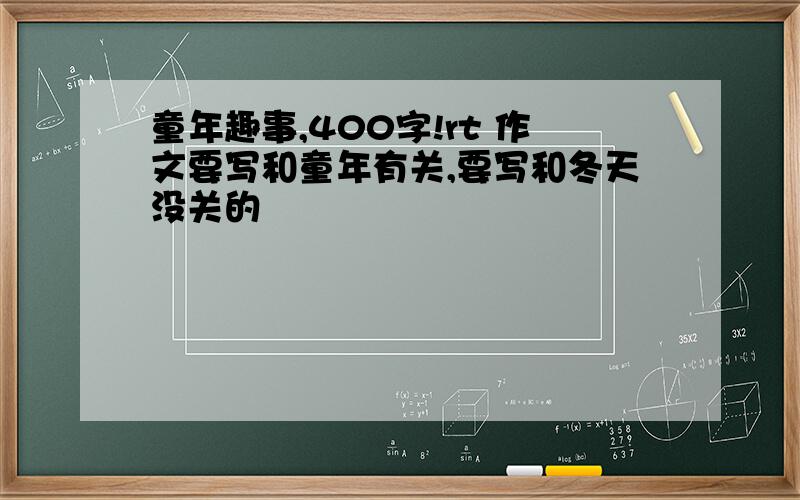 童年趣事,400字!rt 作文要写和童年有关,要写和冬天没关的