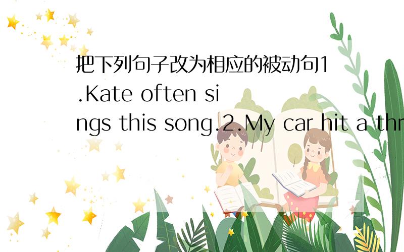 把下列句子改为相应的被动句1.Kate often sings this song.2.My car hit a three yesterday.3.people willneverforget the accident.4.Tom is writing a letter.5.They have planted 2000 trees in the last 3 years .6.They must finish the work today.7