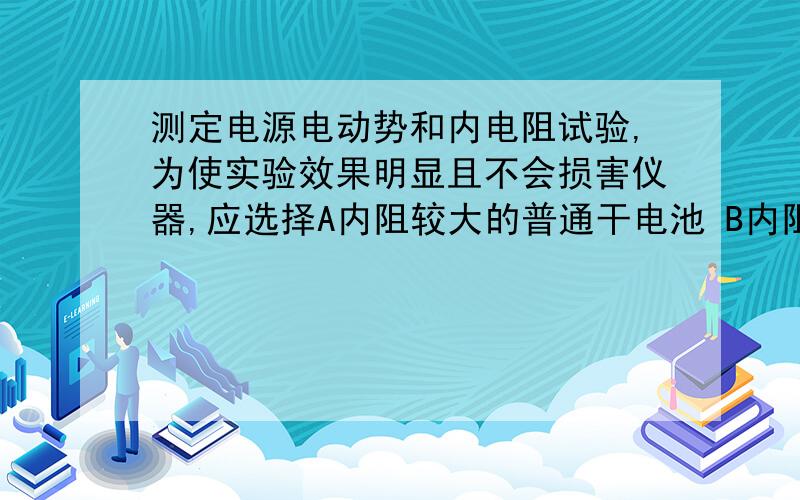 测定电源电动势和内电阻试验,为使实验效果明显且不会损害仪器,应选择A内阻较大的普通干电池 B内阻较小的普通干电池c小型交流发电机 D小型直流发电机为什么不选D？