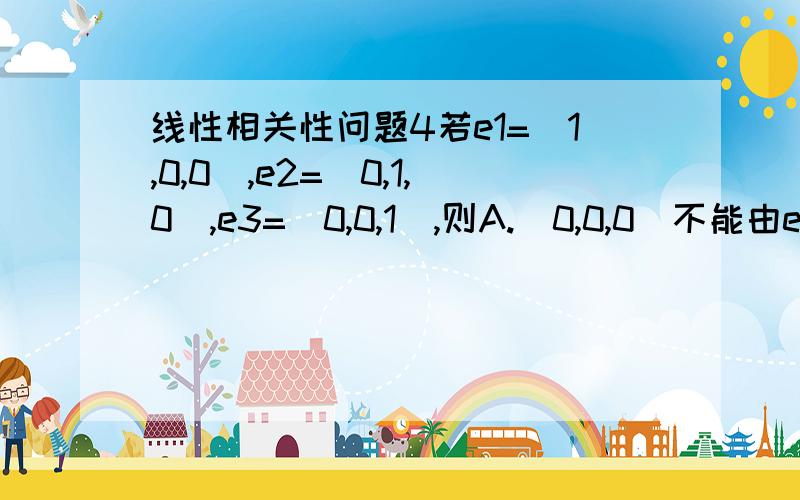 线性相关性问题4若e1=(1,0,0),e2=(0,1,0),e3=(0,0,1),则A.(0,0,0)不能由e1,e2,e3线性表出B.(5,7,-1)不能由e1,e2,e3线性表出C.(5,7,-1)能由e1,e2,e3线性表出D.(10,17,11)不能由e1,e2,e3线性表出