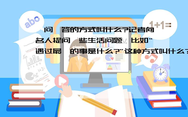 一问一答的方式叫什么?记者向名人提问一些生活问题,比如“遇过最糗的事是什么?”这种方式叫什么?