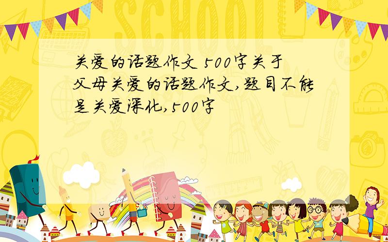 关爱的话题作文 500字关于父母关爱的话题作文,题目不能是关爱深化,500字