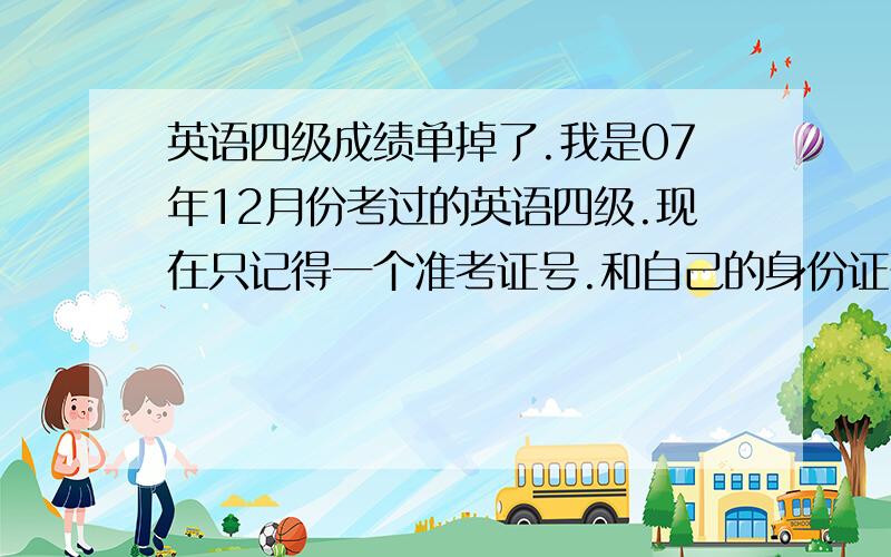 英语四级成绩单掉了.我是07年12月份考过的英语四级.现在只记得一个准考证号.和自己的身份证号.忘了成绩单号.我想问下如何才能查出我的成绩单号.我不想写信过去补办什么东西.