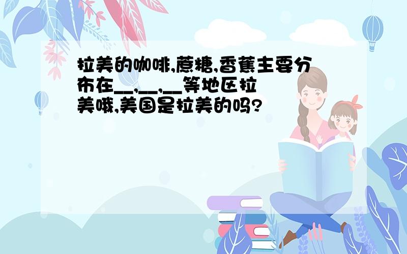 拉美的咖啡,蔗糖,香蕉主要分布在__,__,__等地区拉美哦,美国是拉美的吗?