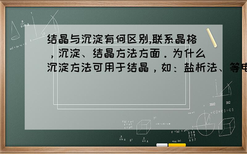 结晶与沉淀有何区别,联系晶格，沉淀、结晶方法方面。为什么沉淀方法可用于结晶，如：盐析法、等电点法