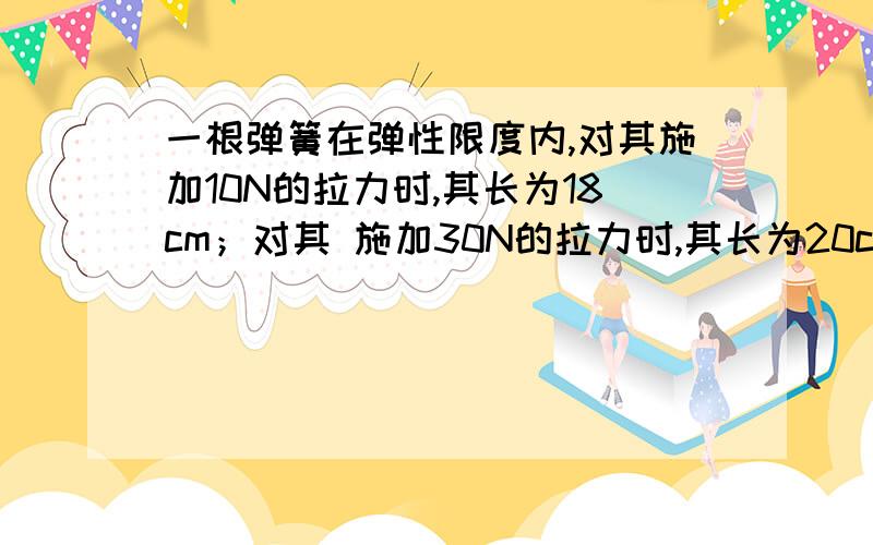 一根弹簧在弹性限度内,对其施加10N的拉力时,其长为18cm；对其 施加30N的拉力时,其长为20cm.已知弹簧的拉力与其形变量成正比,则此弹簧的自由长度为多长?答案为17cm,请写明过程.