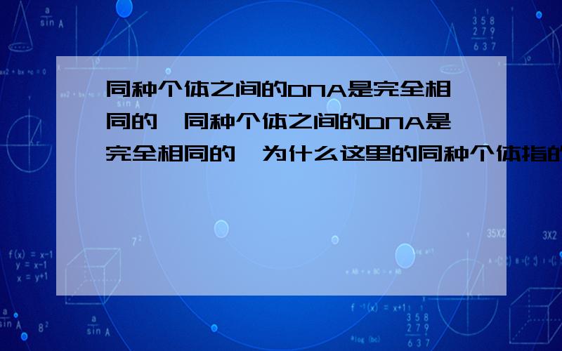 同种个体之间的DNA是完全相同的,同种个体之间的DNA是完全相同的,为什么这里的同种个体指的是什么呢