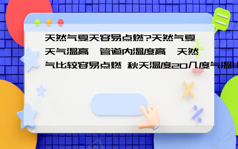 天然气夏天容易点燃?天然气夏天气温高,管道内温度高,天然气比较容易点燃 秋天温度20几度气温比夏天低,天然气秋天没有夏天容易点燃?