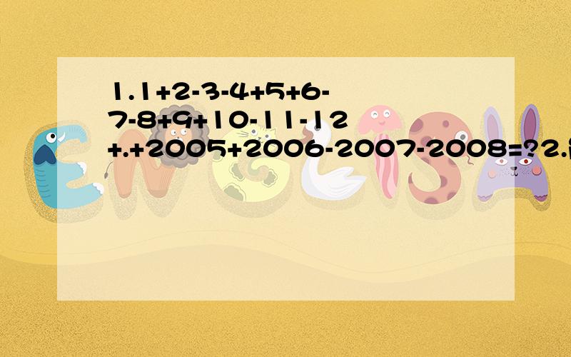 1.1+2-3-4+5+6-7-8+9+10-11-12+.+2005+2006-2007-2008=?2.能否改变算式中部分“+”为“-”或“-”为“+”使其结果等于1,若能,请给出,若不能,请说明理由