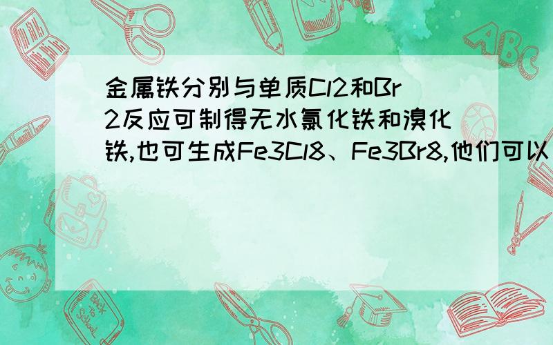 金属铁分别与单质Cl2和Br2反应可制得无水氯化铁和溴化铁,也可生成Fe3Cl8、Fe3Br8,他们可以看作是氯化物或溴化物用化学表示为FeCl3·2FeCl3、FeBr2·2FeBr3,当把铁粉和碘粉混合一起研磨时,生成相当