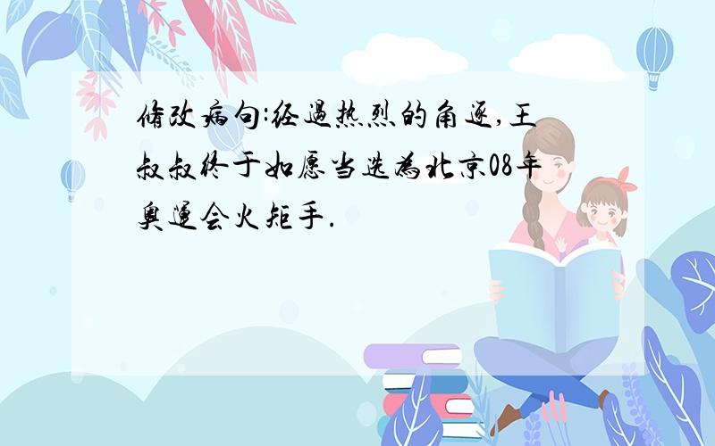 修改病句:经过热烈的角逐,王叔叔终于如愿当选为北京08年奥运会火矩手.