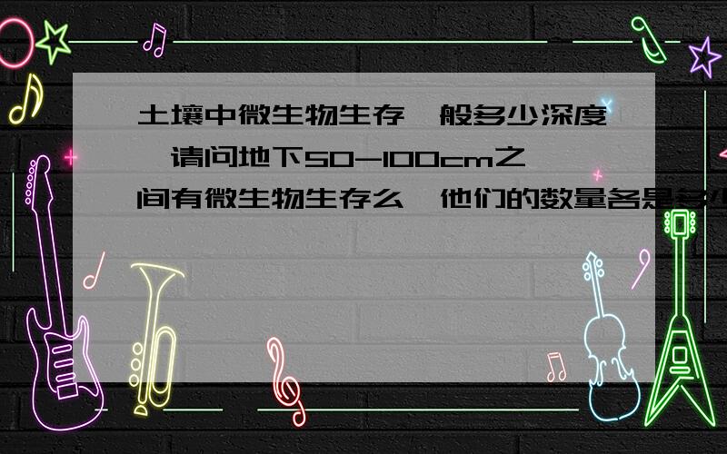 土壤中微生物生存一般多少深度,请问地下50-100cm之间有微生物生存么,他们的数量各是多少?