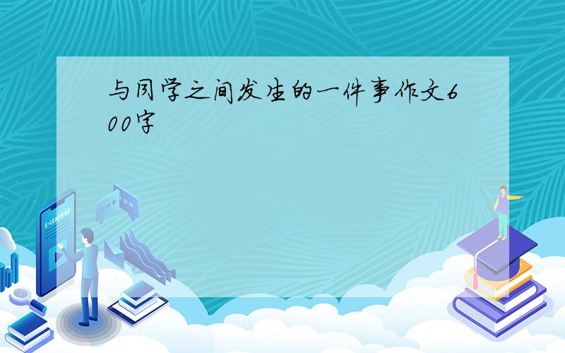 与同学之间发生的一件事作文600字