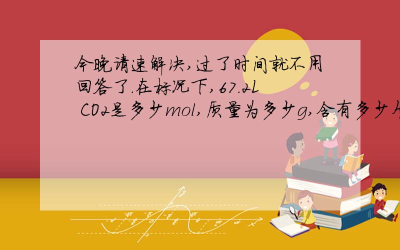 今晚请速解决,过了时间就不用回答了.在标况下,67.2L CO2是多少mol,质量为多少g,含有多少个CO2分子,其中含有多少mol氧原子有五种物质:①6gH2；②0.5mol CO2；③1.204×10^24个HCl分子；④147g硫酸；⑤92