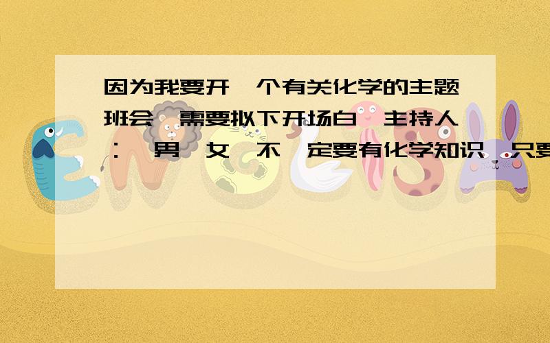 因为我要开一个有关化学的主题班会,需要拟下开场白,主持人：一男一女,不一定要有化学知识,只要能将这个化学魔术四个字题到就好.具体点好,