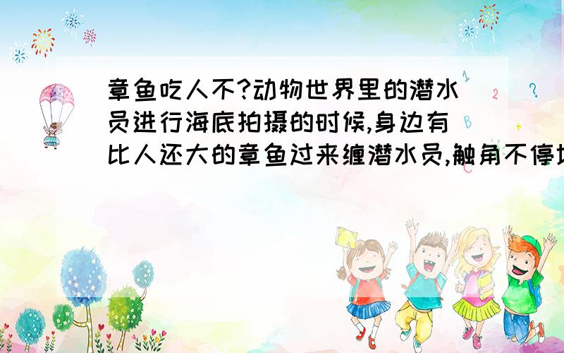 章鱼吃人不?动物世界里的潜水员进行海底拍摄的时候,身边有比人还大的章鱼过来缠潜水员,触角不停地摸潜水员,但也并没有显出攻击性,好像是在玩