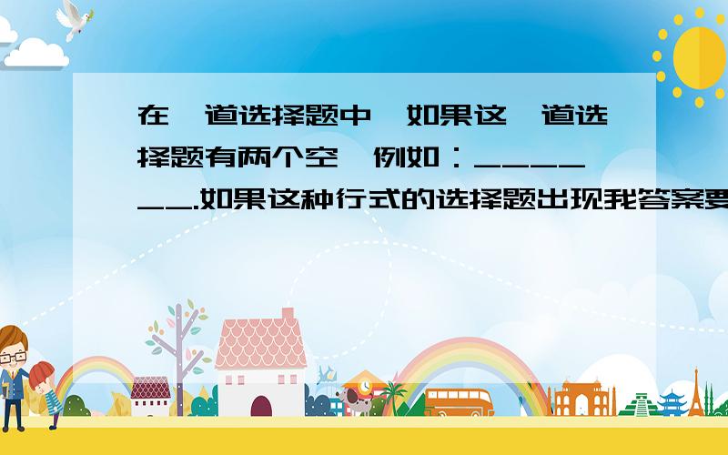 在一道选择题中,如果这一道选择题有两个空,例如：______.如果这种行式的选择题出现我答案要写在哪?（*代表字或英文有时也代表数字） 这中行式的选择题有 英语