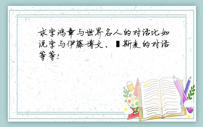 求李鸿章与世界名人的对话比如说李与伊藤博文、俾斯麦的对话等等!