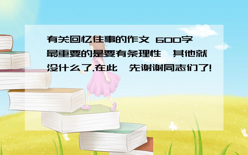 有关回忆往事的作文 600字最重要的是要有条理性,其他就没什么了.在此,先谢谢同志们了!