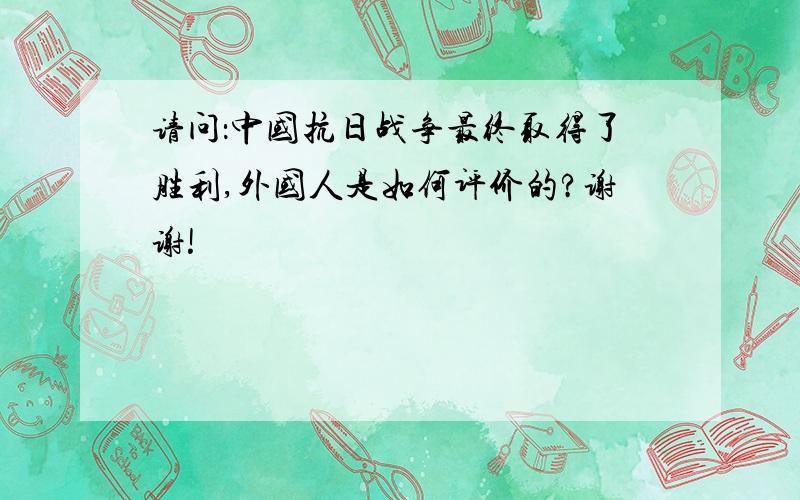 请问：中国抗日战争最终取得了胜利,外国人是如何评价的?谢谢!