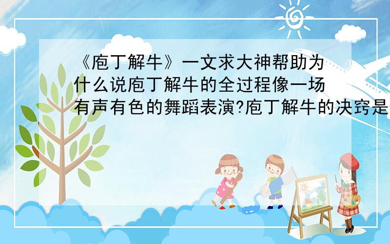 《庖丁解牛》一文求大神帮助为什么说庖丁解牛的全过程像一场有声有色的舞蹈表演?庖丁解牛的决窍是什么?