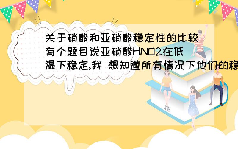 关于硝酸和亚硝酸稳定性的比较有个题目说亚硝酸HNO2在低温下稳定,我 想知道所有情况下他们的稳定性比较.