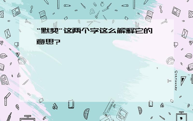 “默契”这两个字这么解释它的意思?