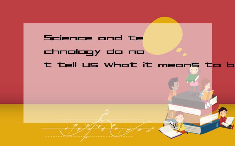 Science and technology do not tell us what it means to be human.RT,关键是to be human 不知道是怎么回事.