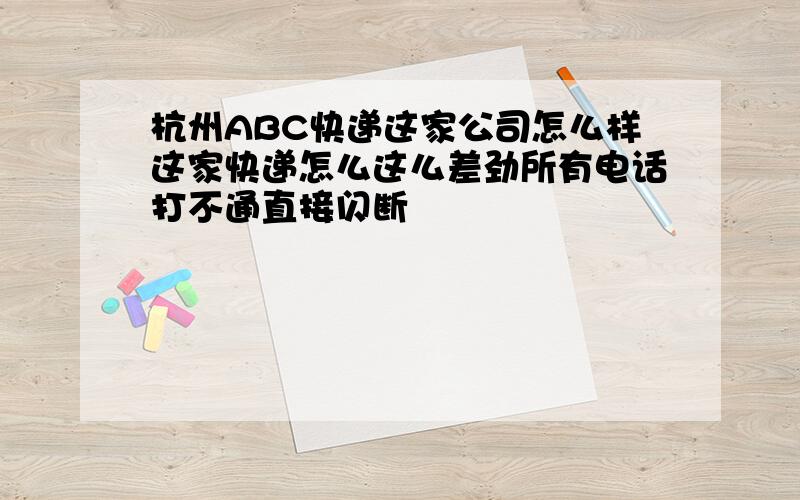 杭州ABC快递这家公司怎么样这家快递怎么这么差劲所有电话打不通直接闪断