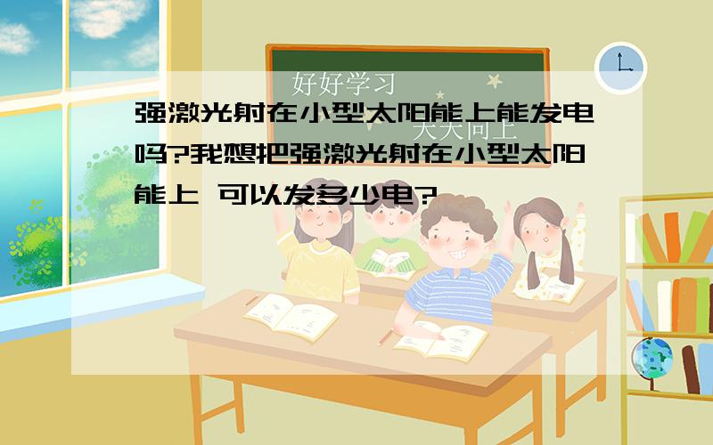 强激光射在小型太阳能上能发电吗?我想把强激光射在小型太阳能上 可以发多少电?