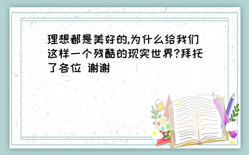 理想都是美好的,为什么给我们这样一个残酷的现实世界?拜托了各位 谢谢