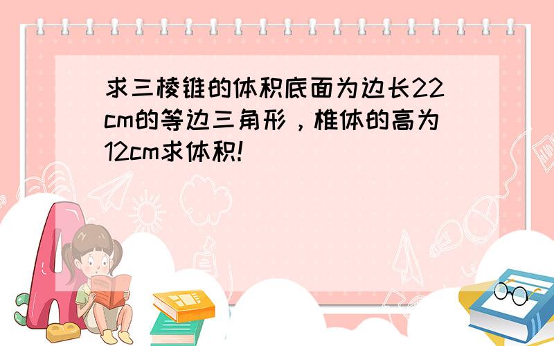 求三棱锥的体积底面为边长22cm的等边三角形，椎体的高为12cm求体积！