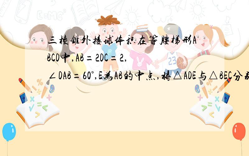 三棱锥外接球体积在等腰梯形ABCD中,AB=2DC=2,∠DAB=60°,E为AB的中点,将△ADE与△BEC分别沿ED,EC向上折起,使A,B重合与点P,则三棱锥外接圆的体积是多少?