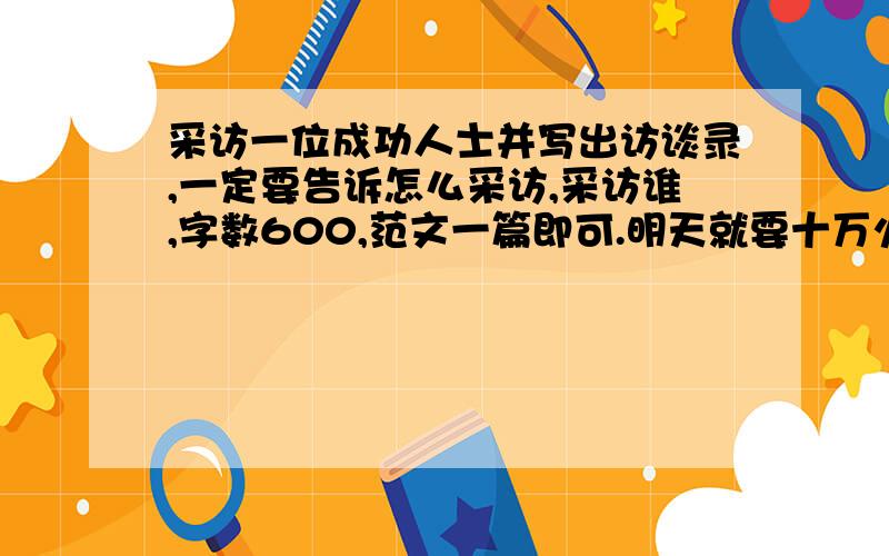 采访一位成功人士并写出访谈录,一定要告诉怎么采访,采访谁,字数600,范文一篇即可.明天就要十万火急，晚了关闭，