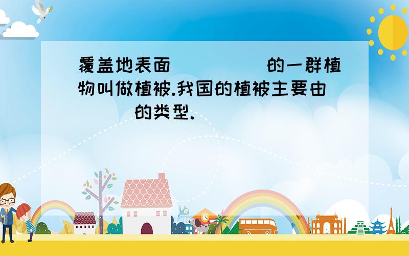 覆盖地表面_____的一群植物叫做植被.我国的植被主要由___的类型.