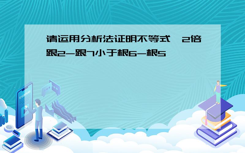 请运用分析法证明不等式,2倍跟2-跟7小于根6-根5