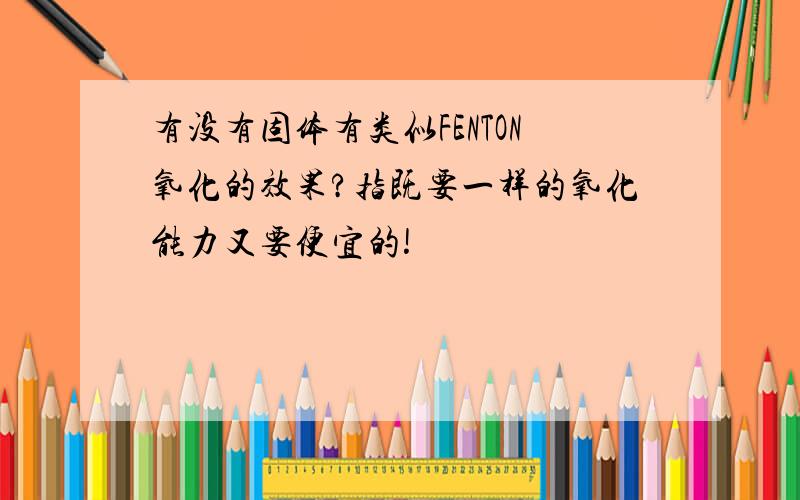 有没有固体有类似FENTON氧化的效果?指既要一样的氧化能力又要便宜的!